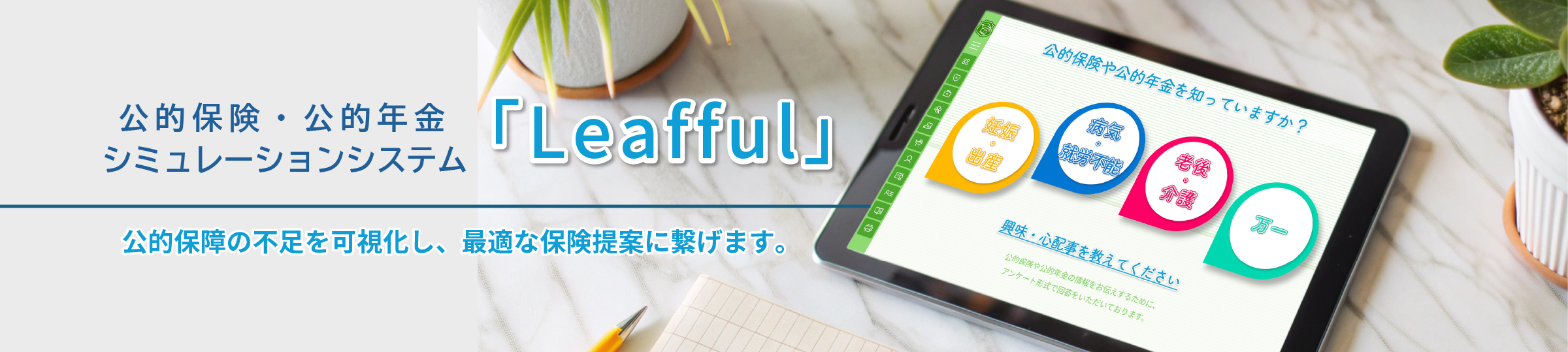 公的保険・公的年金シミュレーションシステム「Leafful」公的保障の不足を「見える化」し、最適な保険提案に繋げます。